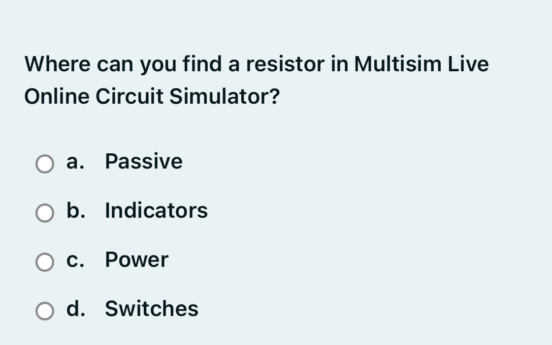Where can you find a resistor in Multisim Live
Online Circuit Simulator?
O a. Passive
O b. Indicators
O c. Power
O d. Switches
