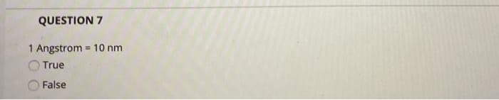 QUESTION 7
1 Angstrom = 10 nm
%3!
True
OFalse
