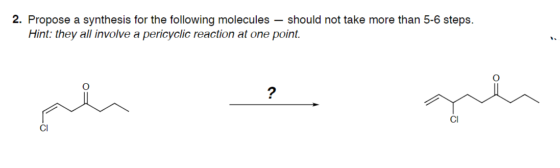 - should not take more than 5-6 steps.
2. Propose a synthesis for the following molecules
Hint: they all involve a pericyclic reaction at one point.
?
CI
CI
