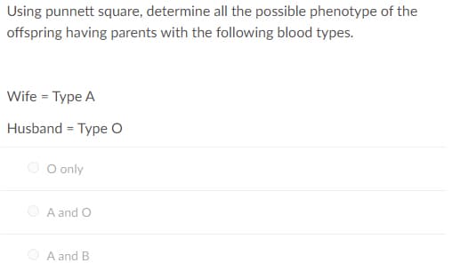 Using punnett square, determine all the possible phenotype of the
offspring having parents with the following blood types.
Wife = Type A
Husband = Type O
O only
O A and O
O A and B
