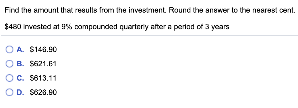 Find the amount that results from the investment. Round the answer to the nearest cent.
$480 invested at 9% compounded quarterly after a period of 3 years
A. $146.90
B. $621.61
C. $613.11
D. $626.90
