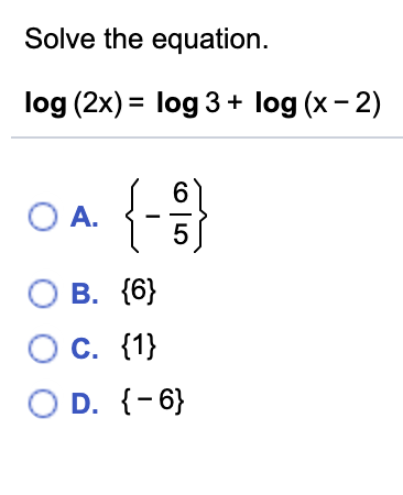 Solve the equation.
log (2x) = log 3 + log (x- 2)
%3D
{-3}
O A.
5
O B. {6}
C. {1}
O D. {-6}
