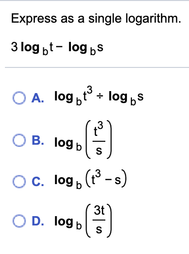 Express as a single logarithm.
3 log bt- log bS
O A. log t° + log s
О В. Тoд b
Oc. log, (° -s)
3t
O D. log þ
