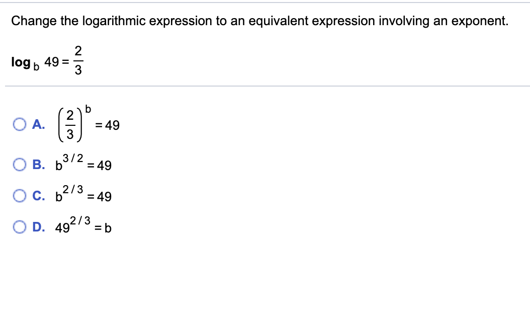 Change the logarithmic expression to an equivalent expression involving an exponent.
log b
49 =
3
O A.
3
= 49
3/2
В. Б
= 49
С. ь2/3
= 49
O D. 492/3 = b
