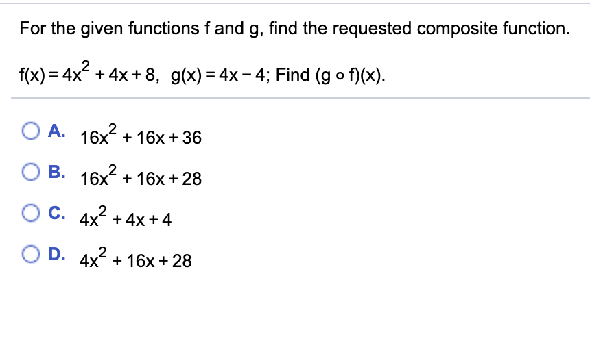 For the given functions f and g, find the requested composite function.
2
f(x) = 4x + 4x + 8, g(x) = 4x– 4; Find (g o f)(x).
O A. 16x + 16x + 36
O B. 16x + 16x+ 28
O C. 4x +4x + 4
2
O D.
4x + 16x + 28
