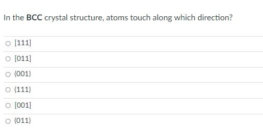 In the BCC crystal structure, atoms touch along which direction?
o [111]
O [011]
(001)
(111)
[001]
(011)