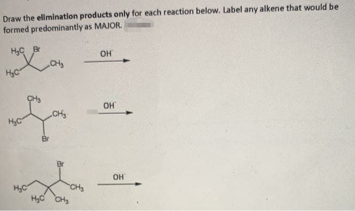 Draw the elimination products only for each reaction below. Label any alkene that would be
formed predominantly as MAJOR.
H3C Br
CH3
OH
H3C
CH3
OH
CH3
H.C
Br
Br
OH
CH3
H3C
H3C CH3
