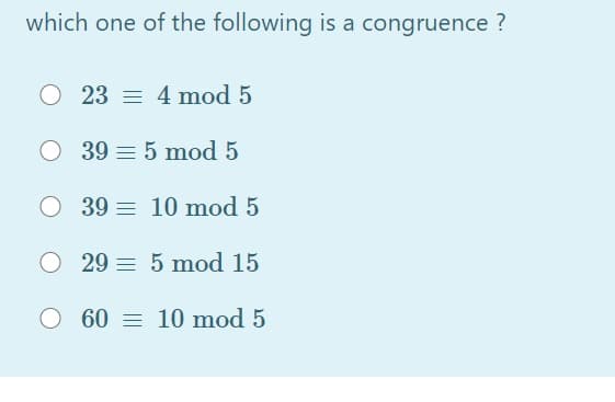 which one of the following is a congruence ?
O 23 = 4 mod 5
O 39 = 5 mod 5
O 39 = 10 mod 5
O 29 = 5 mod 15
O 60 = 10 mod 5
