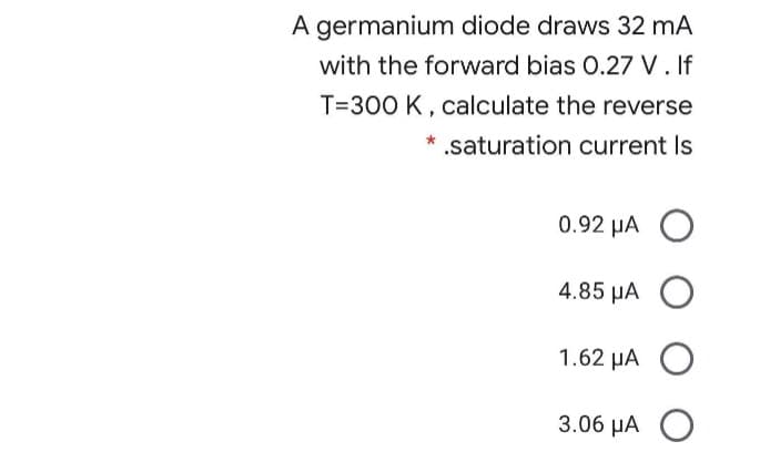 A germanium diode draws 32 mA
with the forward bias 0.27 V.If
T=300 K, calculate the reverse
* .saturation current Is
0.92 µA O
4.85 µA O
1.62 µA O
3.06 HA O
