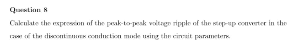 Question 8
Calculate the expression of the peak-to-peak voltage ripple of the step-up converter in the
case of the discontinuous conduction mode using the circuit parameters.

