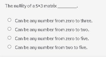 The nullity of a 5x3 matrix
O Can be any number from zero to three.
O Can be any number from zero to two.
O Can be any number from zero to five.
O Can be any number from two to five.
