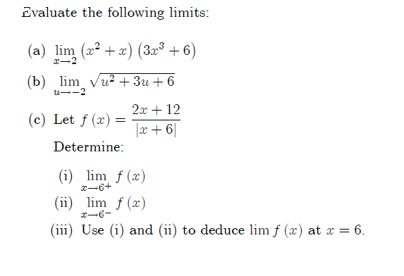 Evaluate the following limits:
(а) lim (2? + х) (За3 + 6)
x-2
(b)
u--2
lim vu? + 3u + 6
2x + 12
(c) Let f (x) =
|x+ 6|
Determine:
(i) lim ƒ (x)
x-6+
(ii) lim f (x)
x-6-
(iii) Use (i) and (ii) to deduce lim f (x) at = 6.
