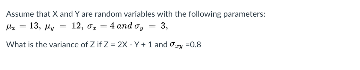 Assume that X and Y are random variables with the following parameters:
4 аnd o'y
13, Мy
12, От
3,
What is the variance of Z if Z = 2X - Y + 1 and ory =0.8
