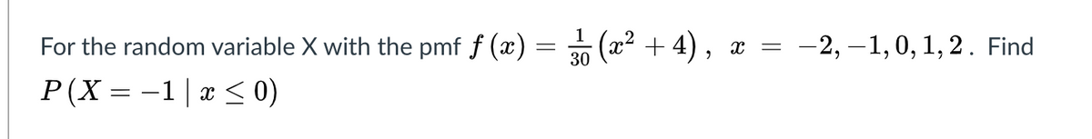 1
For the random variable X with the pmf f (x) = (x² + 4) ,
P(X = -1| x < 0)
x =
-2, –1,0, 1,2. Find
