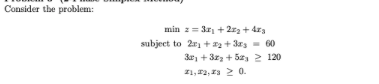 Consider the problem:
min z= 3r, + 2zz + dz3
subject to 2r + 22 + 3as = 60
3r, + 3zz + Sz 2 120
Z1, 2, 13 2 0.
