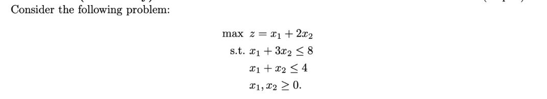 Consider the following problem:
max z = x1+ 2x2
s.t. *1 + 3x2 < 8
X1 + x2 < 4
X1, x2 > 0.
