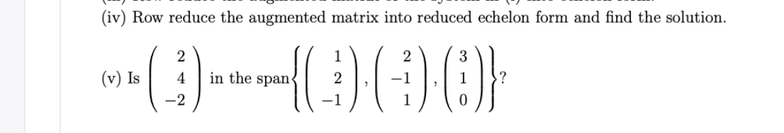 (iv) Row reduce the augmented matrix into reduced echelon form and find the solution.
(v) Is
4
in the span
-1
.?
-2
