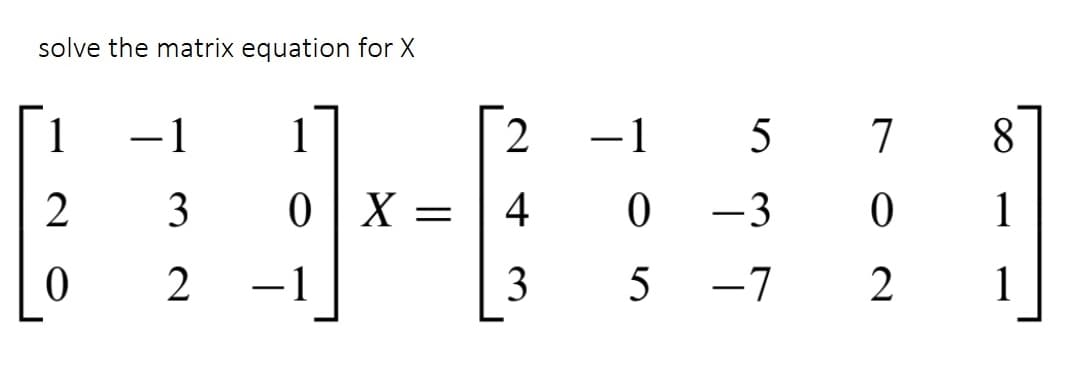 solve the matrix equation for X
1
-1
1
-1 5
7
2
3
0| X
4
-3
1
2
-1
3
5
-7
1
