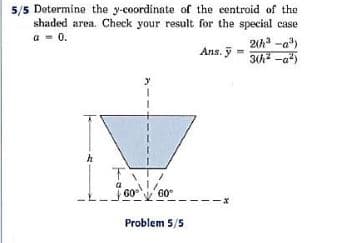 5/5 Determine the y-coordinate of the eentroid of the
shaded area. Check your result for the special case
a - 0.
21h -a)
Ans. ỹ
GO
60°
Problem 5/5
