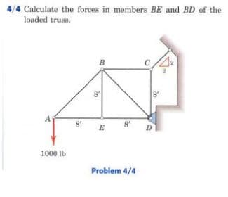 4/4 Calculate the forces in members BE and BD of the
loaded trusu.
B
8
8
E
D
1000 Ib
Problem 4/4
