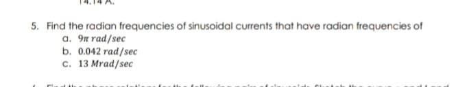 5. Find the radian frequencies of sinusoidal currents that have radian frequencies of
a. 9n rad/sec
b. 0.042 rad/sec
c. 13 Mrad/sec
