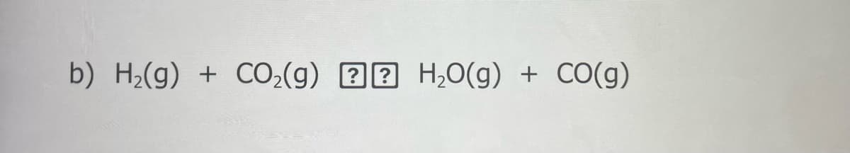 b) H;(g) + CO2(g) 27 H,0(g) + CO(g)
