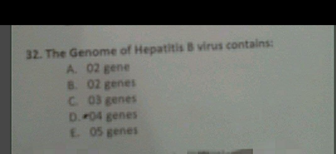 32. The Genome of Hepatitis B virus contains:
A. 02 gene
8. 02 genes
C 03 genes
D.04 genes
E 05 genes
