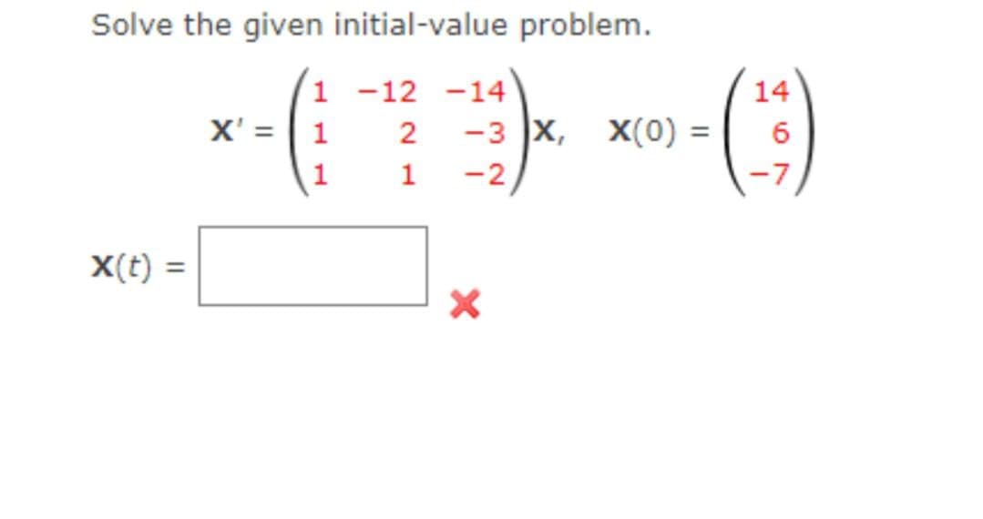 Solve the given initial-value problem.
1
-12 -14
X' = 1
G
2
1
1
X(t) =
-3 X, X(0) =
-2
X
14
6