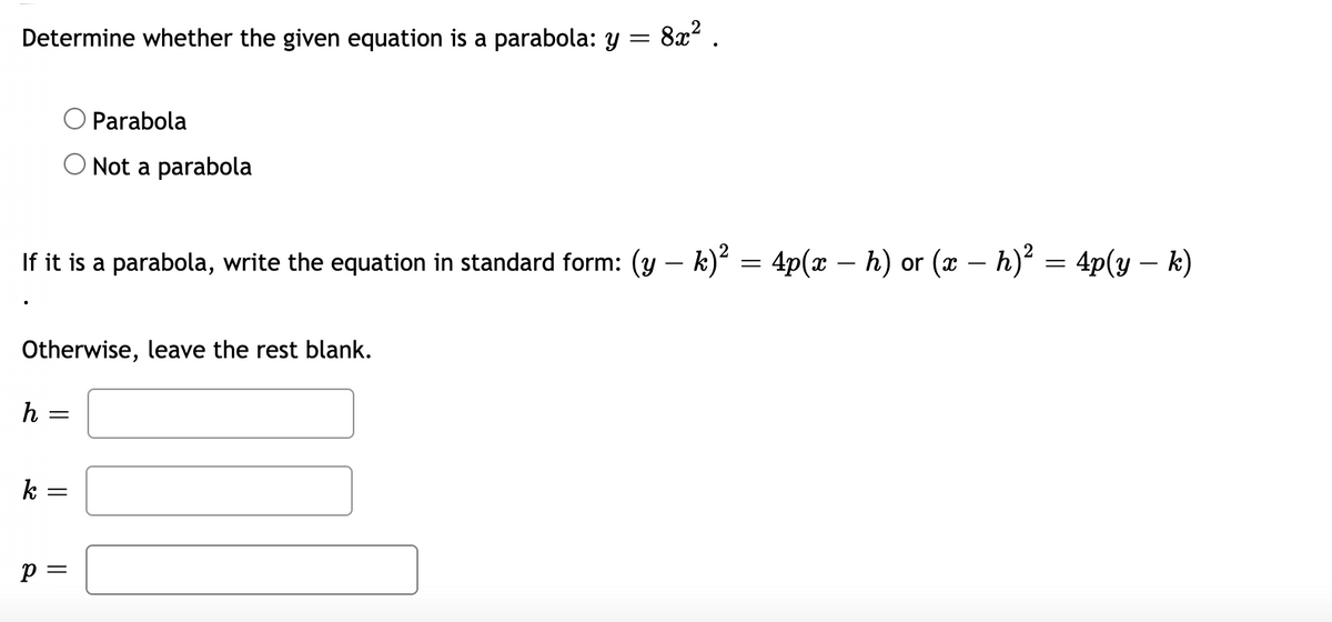 Determine whether the given equation is a parabola: y
8a2 .
Parabola
Not a parabola
If it is a parabola, write the equation in standard form: (3y – k)² = 4p(x – h) or (x – h)² = 4p(y – k)
Otherwise, leave the rest blank.
h
k =
p =
||
