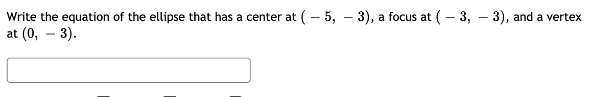 Write the equation of the ellipse that has a center at (– 5, – 3), a focus at (– 3, – 3), and a vertex
at (0, – 3).
