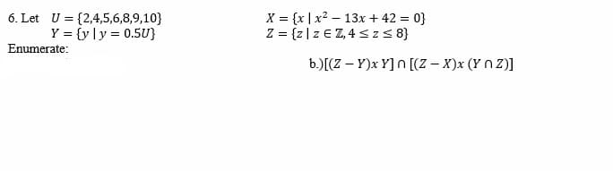 6. Let U = {2,4,5,6,8,9,10}
Y={y|y= 0.5U}
Enumerate:
X = {x | x² 13x + 42 = 0}
Z = {z | Z EZ, 4 ≤ z ≤ 8}
b.)[(Z - Y)x Y]n[(Z - X)x (XnZ)]