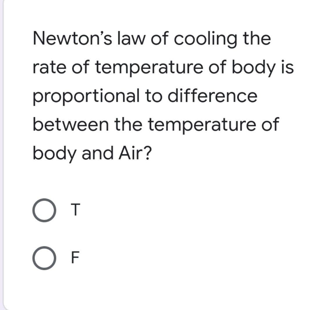 Newton's law of cooling the
rate of temperature of body is
proportional to difference
between the temperature of
body and Air?
O T
O F
