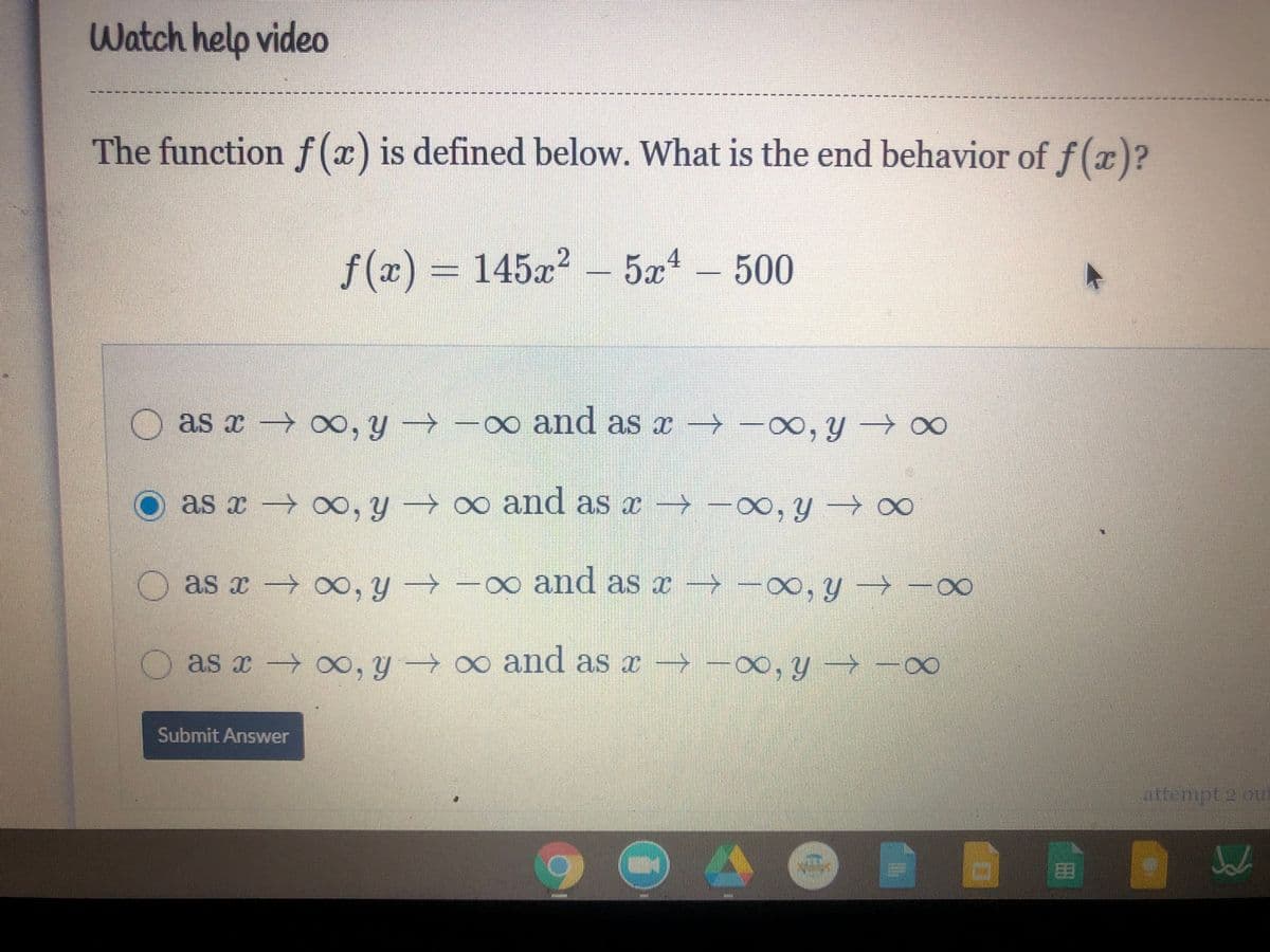 Watch help video
The function f(x) is defined below. What is the end behavior of f(x)?
f(r) = 145x? – 5æ – 500
f (x
as x → ∞, y → -∞o and as x → -00, y → ∞
as x → ∞, y → ∞ and as æ → -00, y → ∞
O
as x → ∞, y → -∞ and as x → –∞, y → -o0
∞, Y →
as x o, y → ∞ and as x -
F∞, y → -00
Submit Answer
attermpt 2otu
曲
