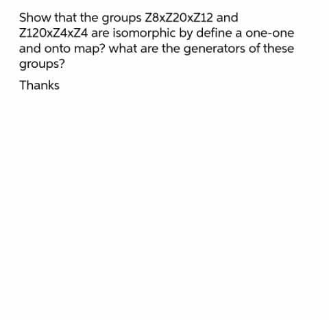 Show that the groups Z8xZ20xZ12 and
Z120xZ4xZ4 are isomorphic by define a one-one
and onto map? what are the generators of these
groups?
Thanks
