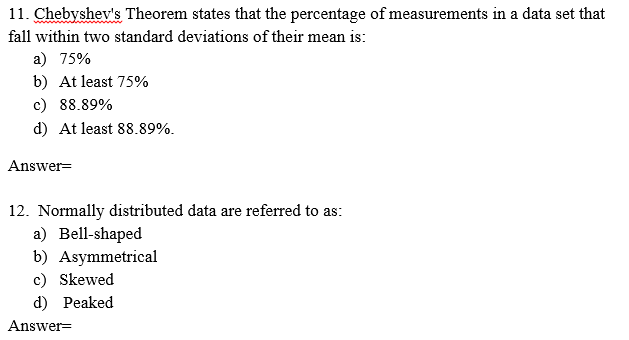 11. Chebyshev's Theorem states that the percentage of measurements in a data set that
fall within two standard deviations of their mean is:
a) 75%
b) At least 75%
c) 88.89%
d) At least 88.89%.
