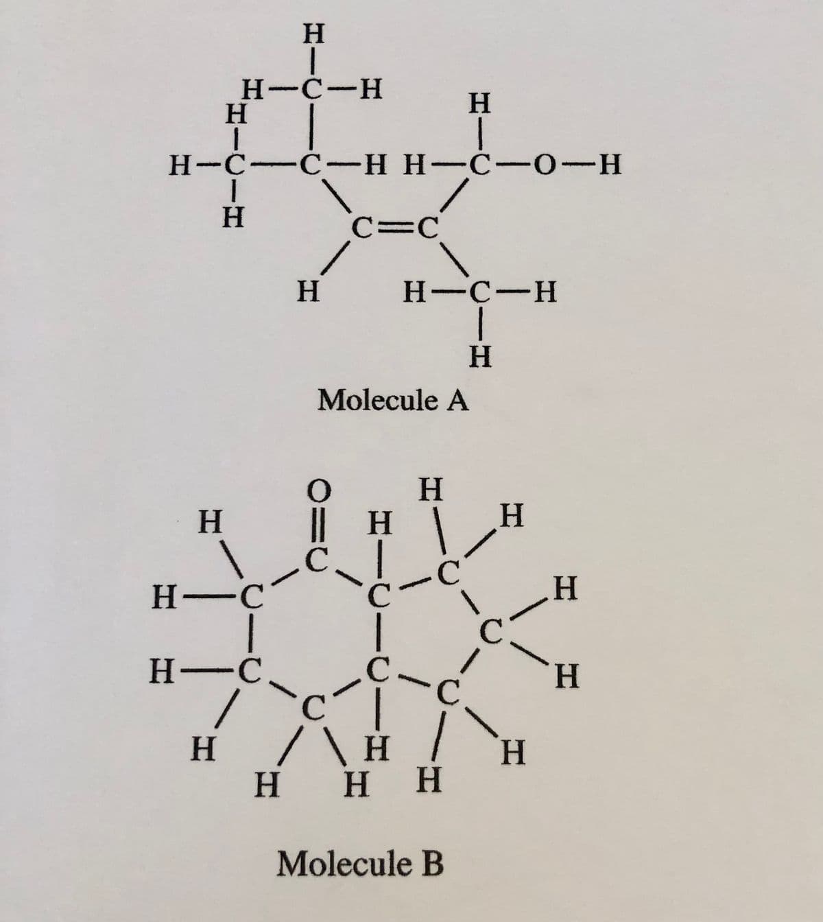HHIC
Η
H-C-H
H
HIC
1
1
1
H
H-C-C-H H-C-0-H
H-C
H-C
/
H
H
C=C
0
с
Molecule A
HIC
H
H-C-H
H
H
H
C
с
с
/ \ H
/\ H /
H H H
"
C
Molecule B
H
C
H
H
H