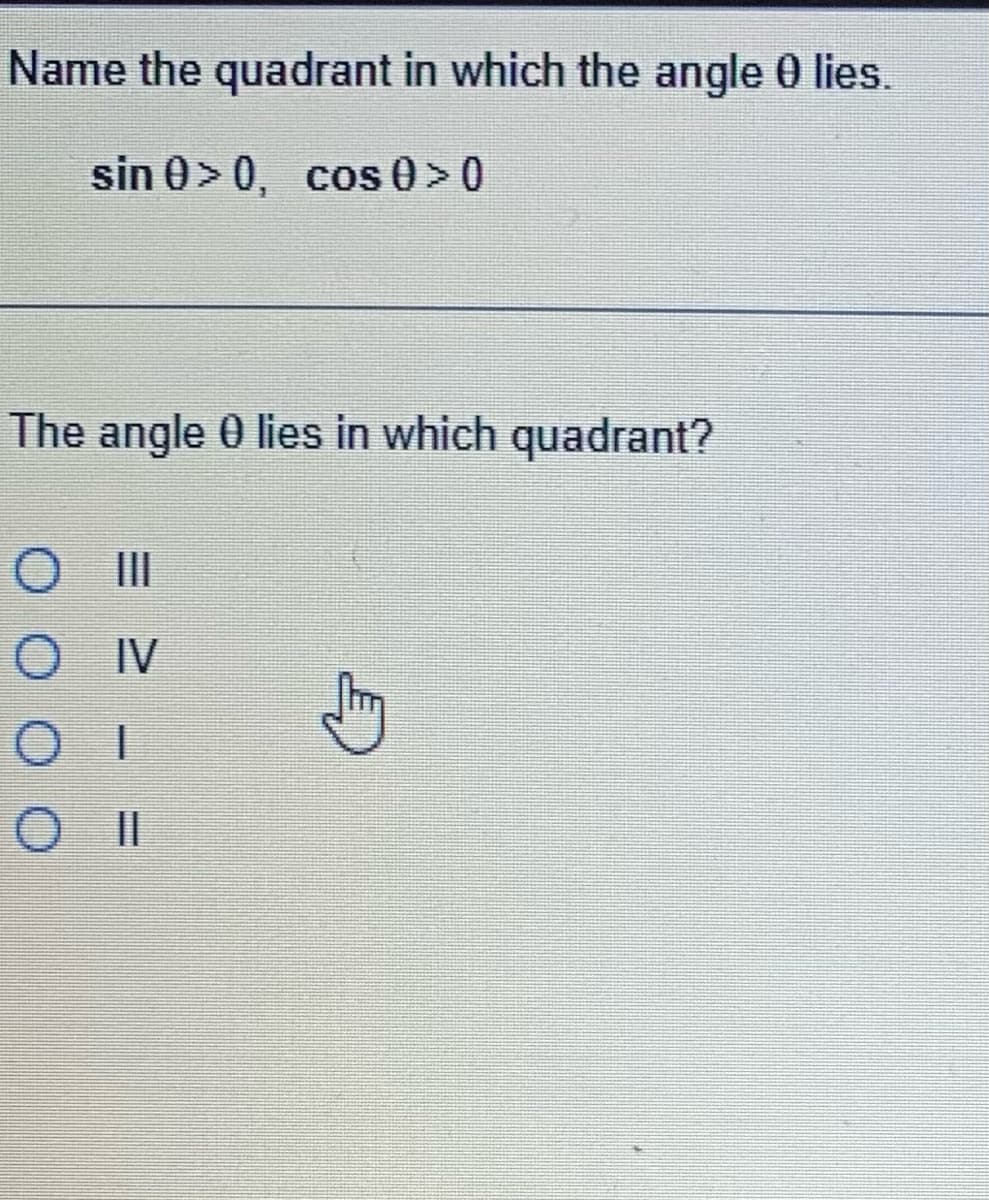 Name the quadrant in which the angle 0 lies.
sin 0> 0, cos 0 > 0
The angle 0 lies in which quadrant?
O III
O
IV
Stry
OI
OII