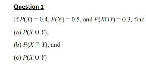 Question 1
If P(X) = 0.4, P(Y) = 0.5, and P(XNY) = 0.3, find
(а) Р(X U Ү),
(b) Р(X N Ү), and
(c) P(X U Y)
