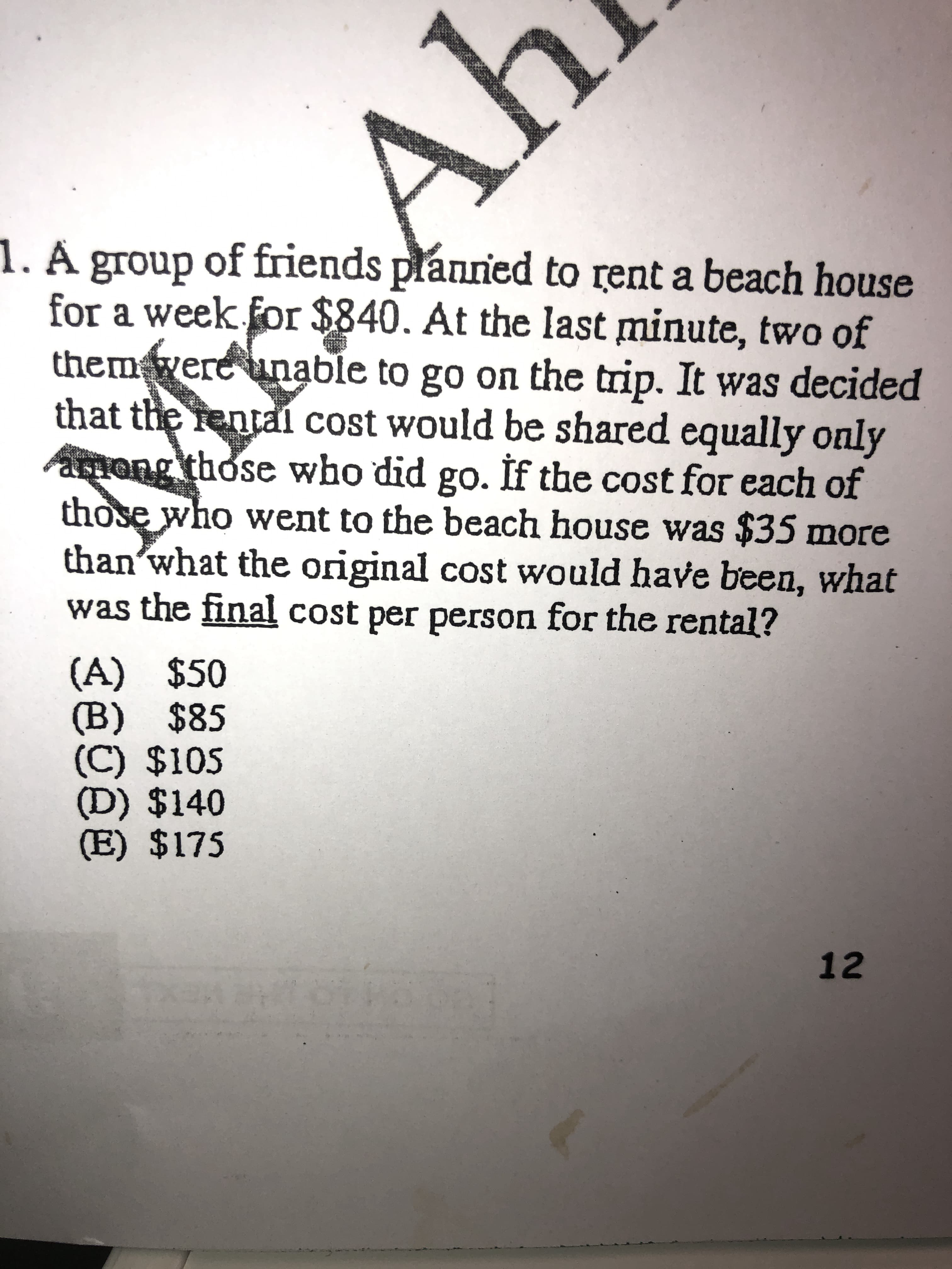 . A group of friends plannied to rent a beach house
for a week for $840. At the last minute, two of
them were unable to go on the trip. It was decided
that the fentai cost would be shared equally only
Aong those who did go. İf the cost for each of
those who went to the beach house was $35 more
than what the original cost would have been, what
