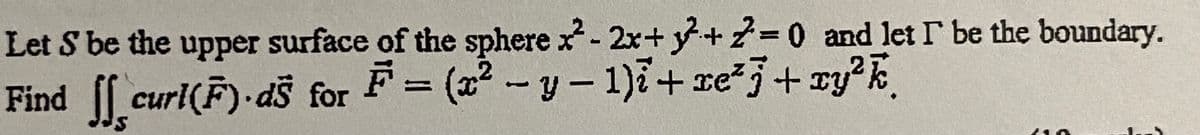 Let S be the upper surface of the sphere x- 2x+ y+2=0 and let r be the boundary.
Find [[ curi(F)- dŝ for F = (x² -- y – 1)7+ re*3+ xy?E
curl(F)·ds for
F = (x2-y- 1)i+ xe5+ ry?k
