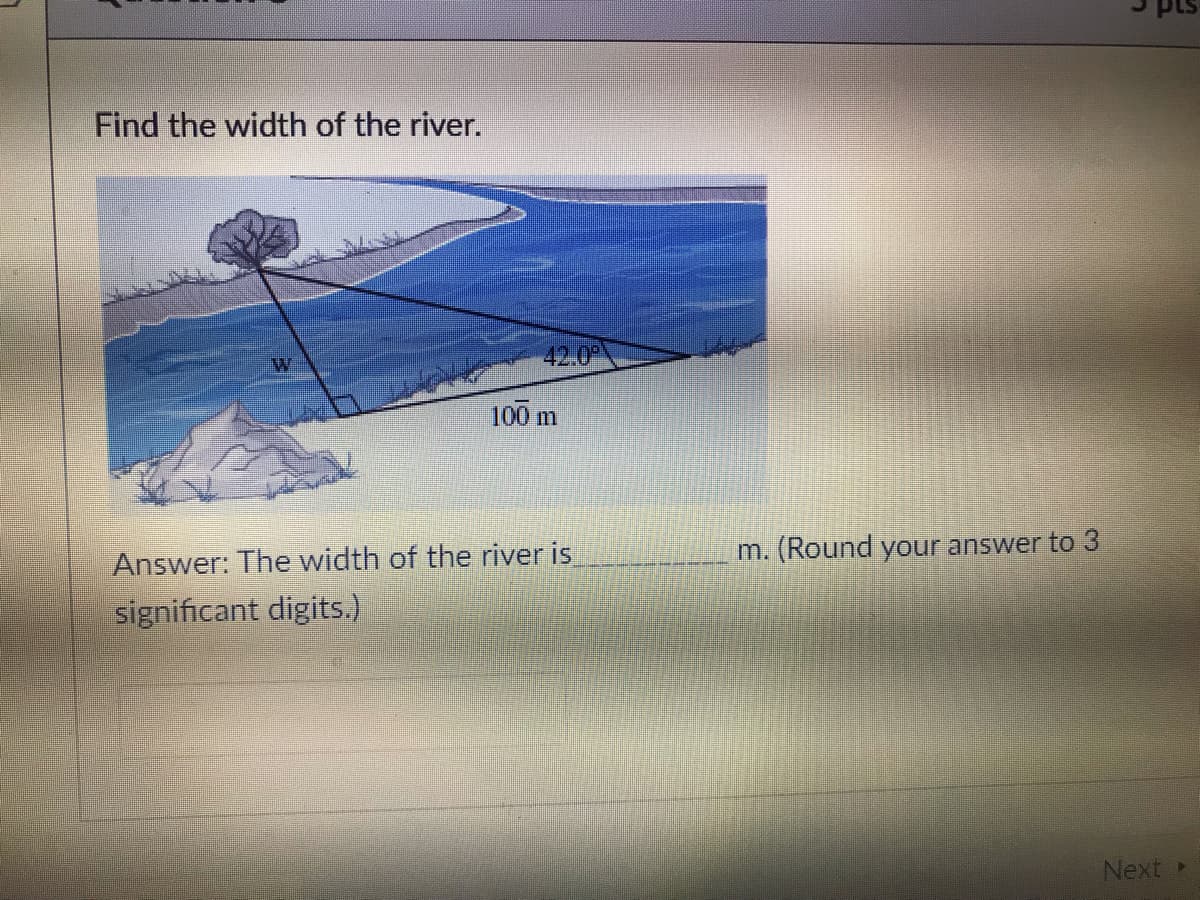 Find the width of the river.
W
42.0⁰
100 m
Answer: The width of the river is
significant digits.)
m. (Round your answer to 3
Next >
