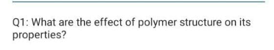 Q1: What are the effect of polymer structure on its
properties?
