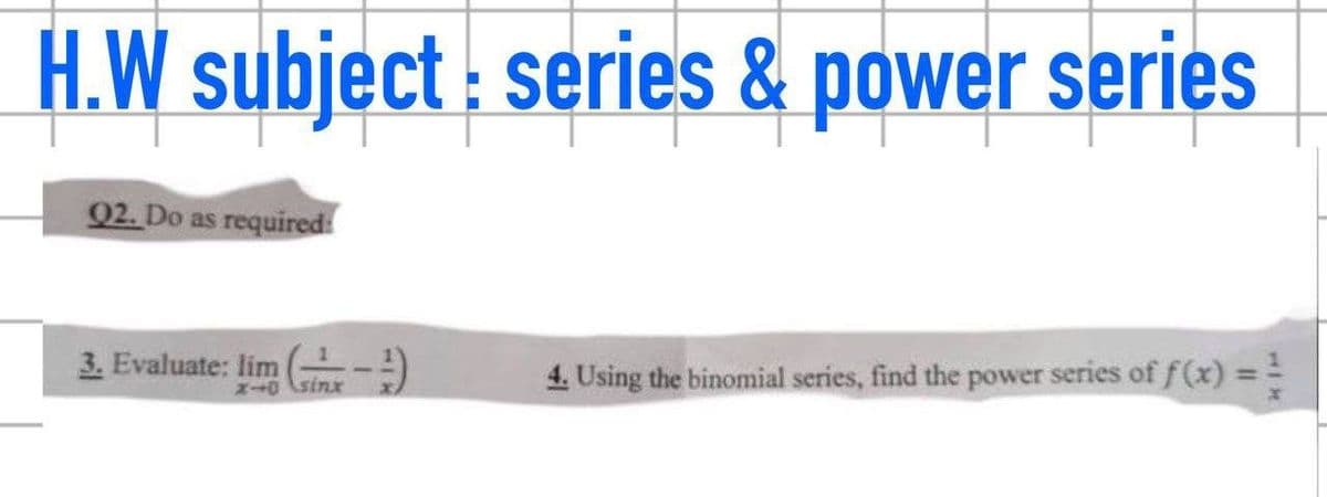 H.W subject : series & power series
Q2. Do as required
3. Evaluate: lim -
4. Using the binomial series, find the power series of f(x)
X sinx
