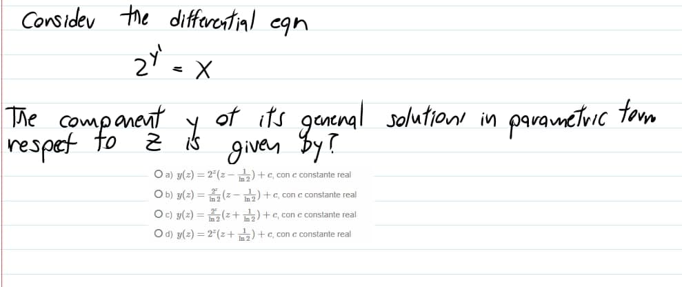 Consider the differential egn
2 - X
The companent
respet to
of its ganenal solution in paraumetuic tam
given By?
O a) y(z) = 2 (z - )+c, con c constante real
O b) y(z) = (z - )+c, con c constante real
Oc) y(z) =(z+ )+c, conc constante real
O d) y(z) = 2 (z+) +c, con c constante real
