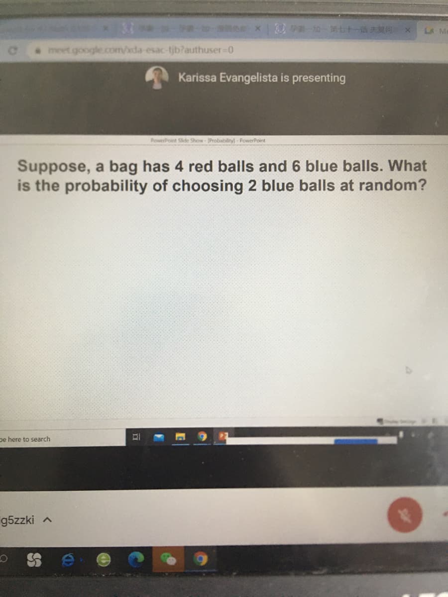 LA M
*meet google.com/xda-esac-tjb?authuser-D0
Karissa Evangelista is presenting
PowerPoint Side Show- [Probabiliy) - PowerPoint
Suppose, a bag has 4 red balls and 6 blue balls. What
is the probability of choosing 2 blue balls at random?
pe here to search
g5zzki a
