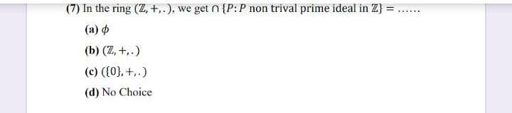 (7) In the ring (Z, +,.), we get n {P: P non trival prime ideal in Z}
%3D
......
(a)
(b) (Z, +,.)
(c) ({0}, +,.)
(d) No Choice
