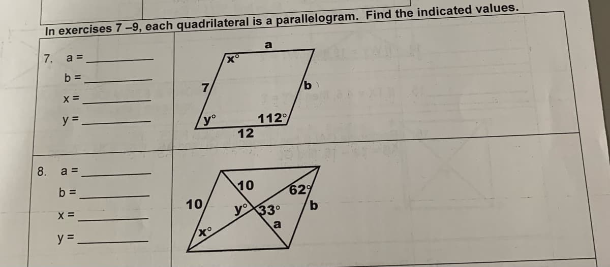 In exercises 7-9, each quadrilateral is a parallelogram. Find the indicated values.
7.
8.
a =
b=
X =
y =
a =
b =
X =
y =
7
yº
10
xo
xº
12
a
112%
10
y 33°
33
a
by
62%
b