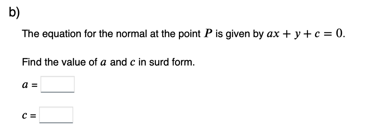 b)
The equation for the normal at the point P is given by ax + y + c = 0.
Find the value of a and c in surd form.
a =
C =