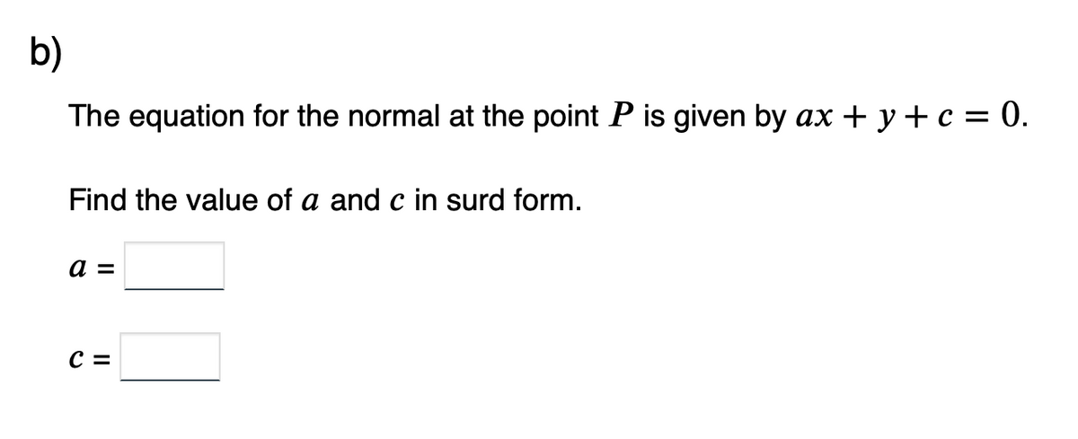 b)
The equation for the normal at the point P is given by ax + y + c = 0.
Find the value of a and c in surd form.
a =
C =