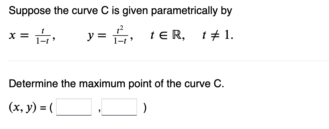 Suppose the curve C is given parametrically by
y = ₁, tER, t# 1.
-t
X = 1₂
9
Determine the maximum point of the curve C.
(x, y) = (
)